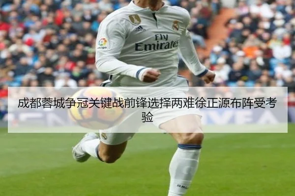 成都蓉城争冠关键战前锋选择两难徐正源布阵受考验