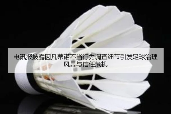 电讯报披露因凡蒂诺不当行为调查细节引发足球治理风暴与信任危机